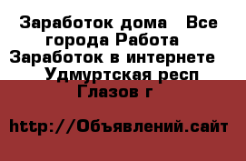 Заработок дома - Все города Работа » Заработок в интернете   . Удмуртская респ.,Глазов г.